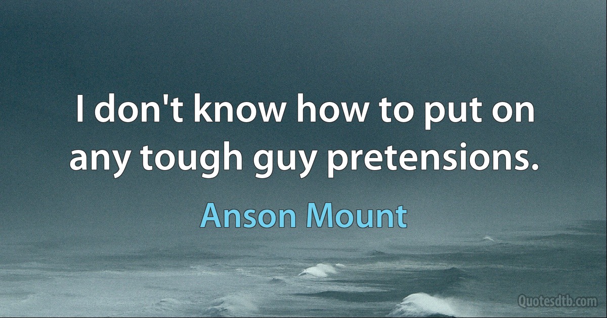 I don't know how to put on any tough guy pretensions. (Anson Mount)