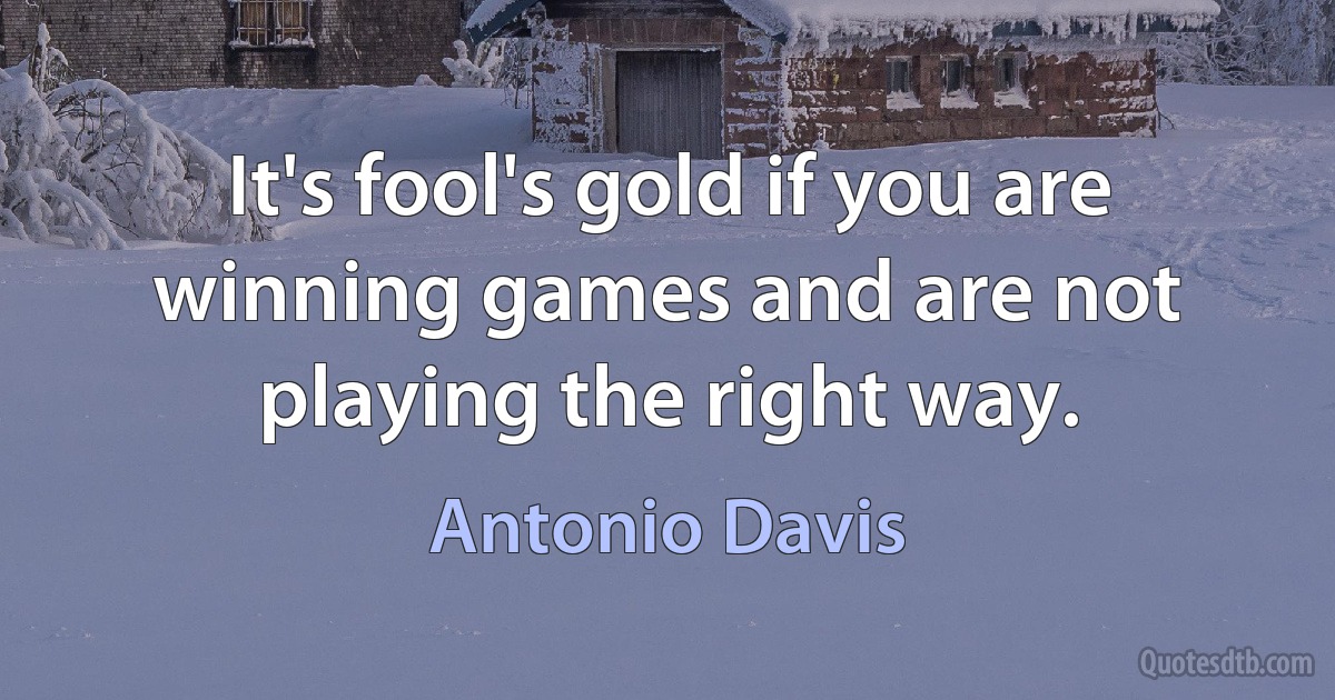 It's fool's gold if you are winning games and are not playing the right way. (Antonio Davis)