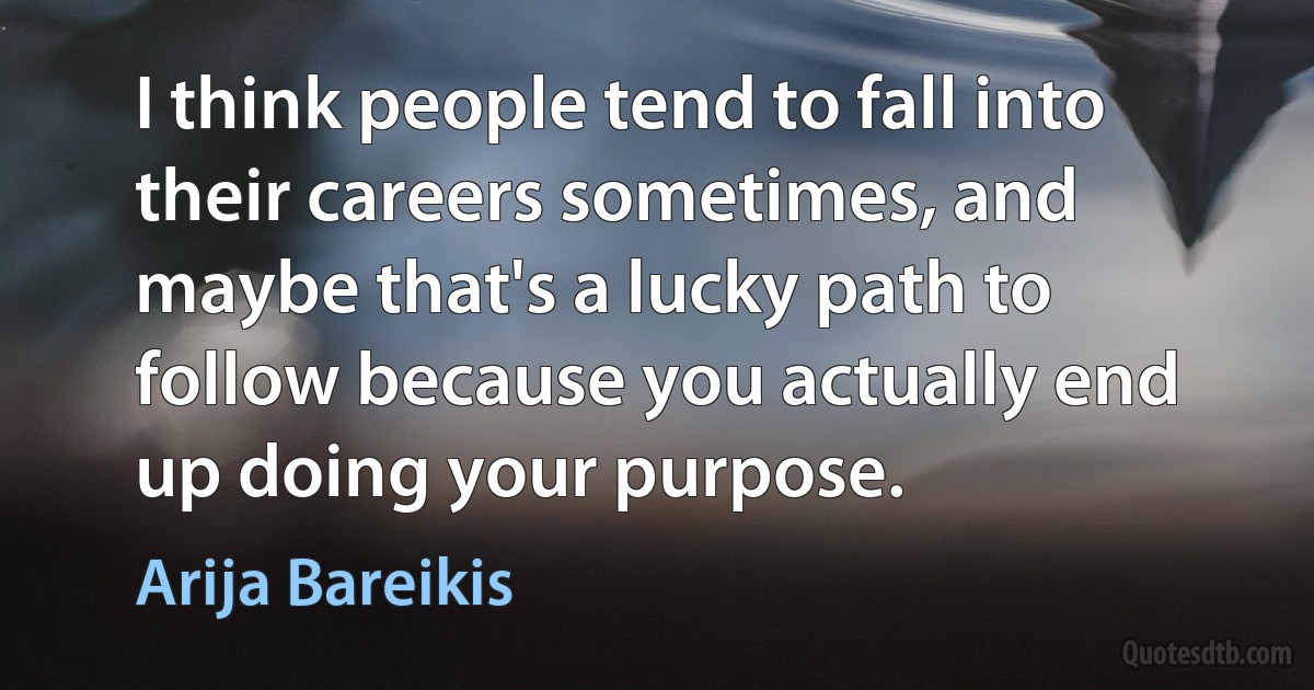 I think people tend to fall into their careers sometimes, and maybe that's a lucky path to follow because you actually end up doing your purpose. (Arija Bareikis)