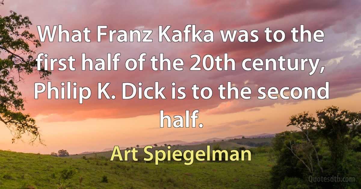 What Franz Kafka was to the first half of the 20th century, Philip K. Dick is to the second half. (Art Spiegelman)