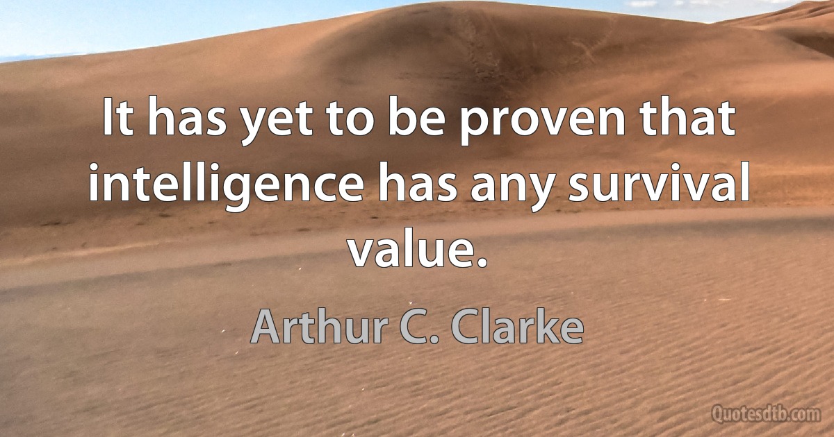 It has yet to be proven that intelligence has any survival value. (Arthur C. Clarke)