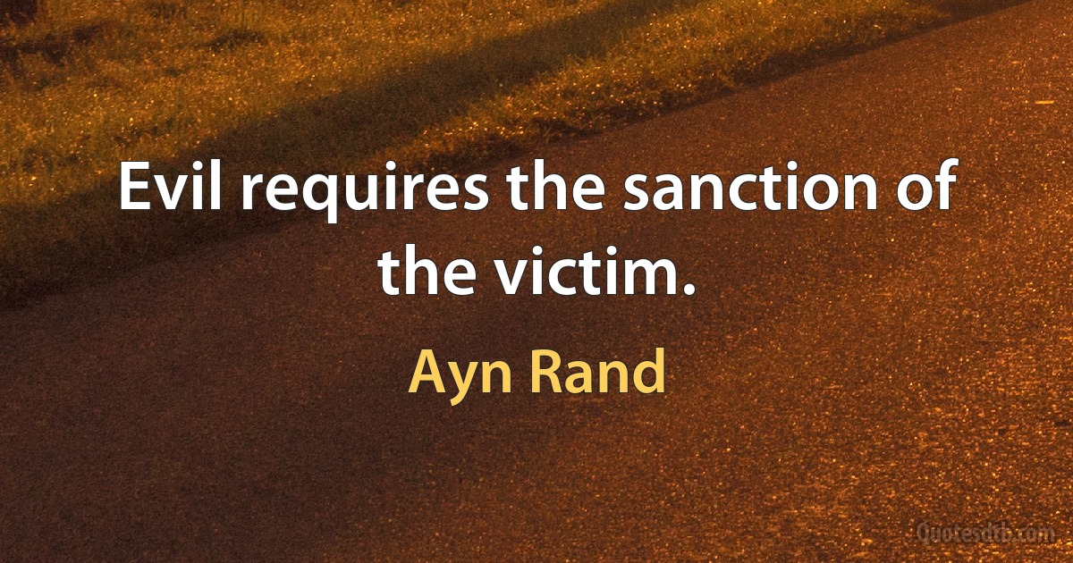 Evil requires the sanction of the victim. (Ayn Rand)