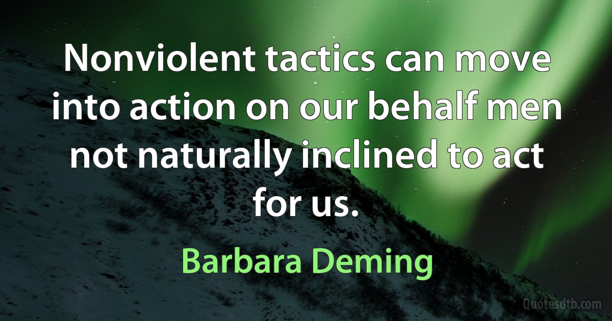 Nonviolent tactics can move into action on our behalf men not naturally inclined to act for us. (Barbara Deming)