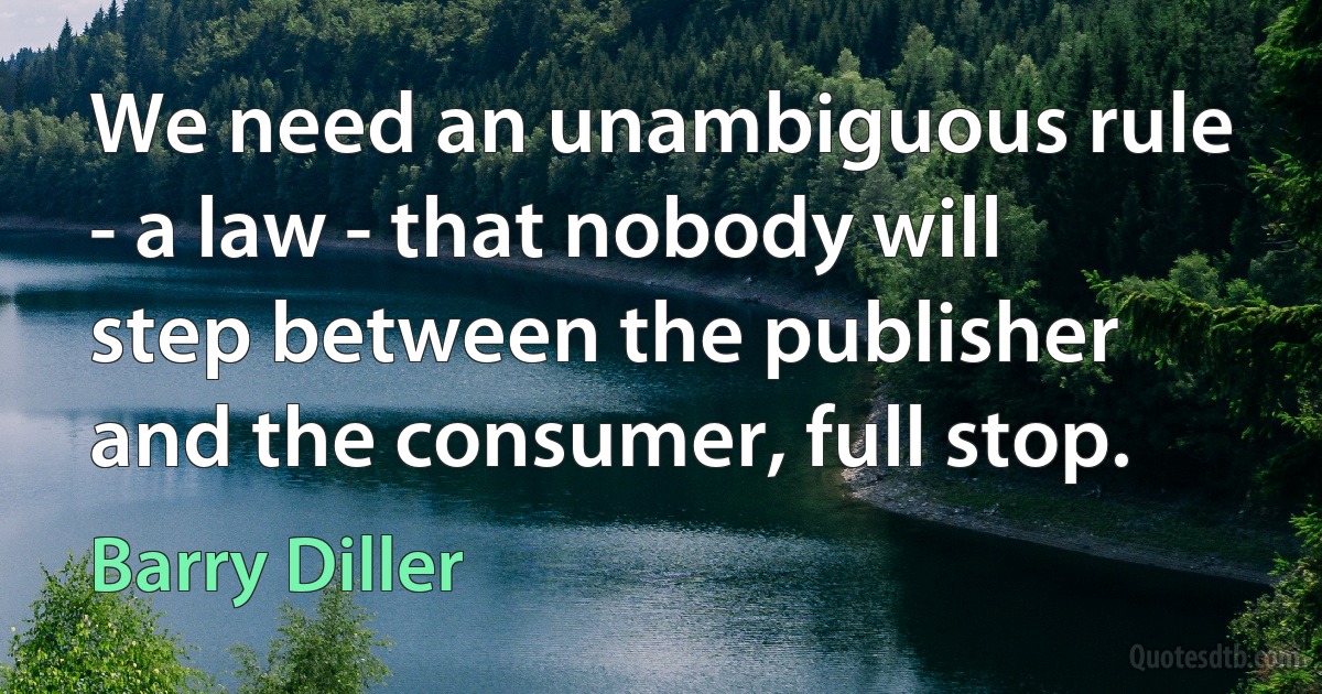 We need an unambiguous rule - a law - that nobody will step between the publisher and the consumer, full stop. (Barry Diller)