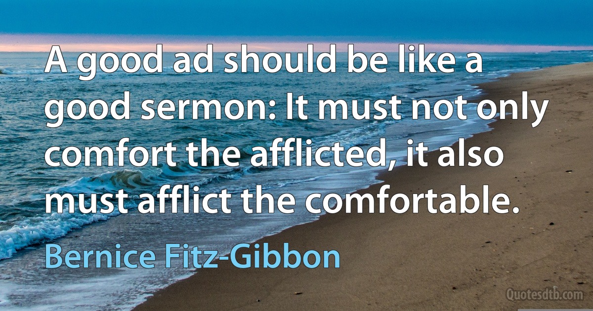 A good ad should be like a good sermon: It must not only comfort the afflicted, it also must afflict the comfortable. (Bernice Fitz-Gibbon)