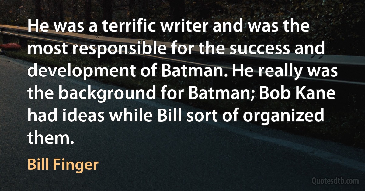 He was a terrific writer and was the most responsible for the success and development of Batman. He really was the background for Batman; Bob Kane had ideas while Bill sort of organized them. (Bill Finger)