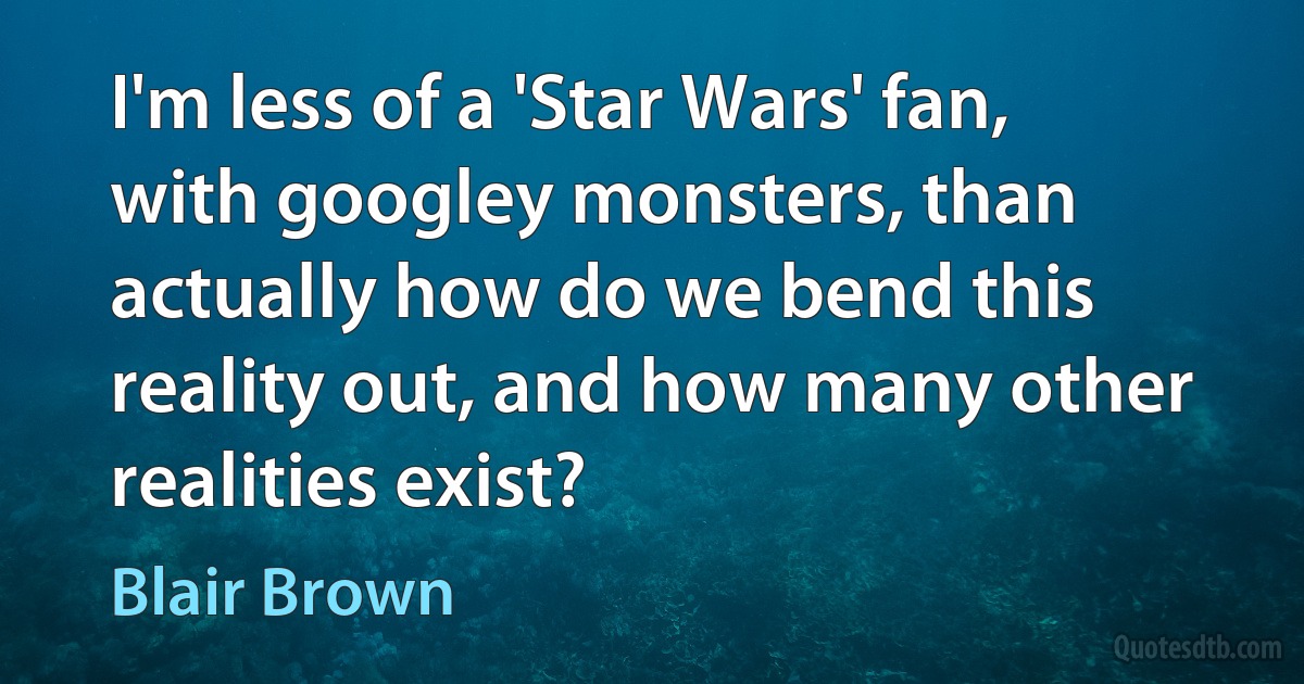 I'm less of a 'Star Wars' fan, with googley monsters, than actually how do we bend this reality out, and how many other realities exist? (Blair Brown)