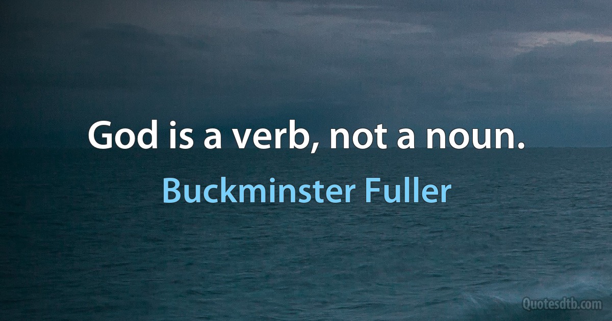 God is a verb, not a noun. (Buckminster Fuller)