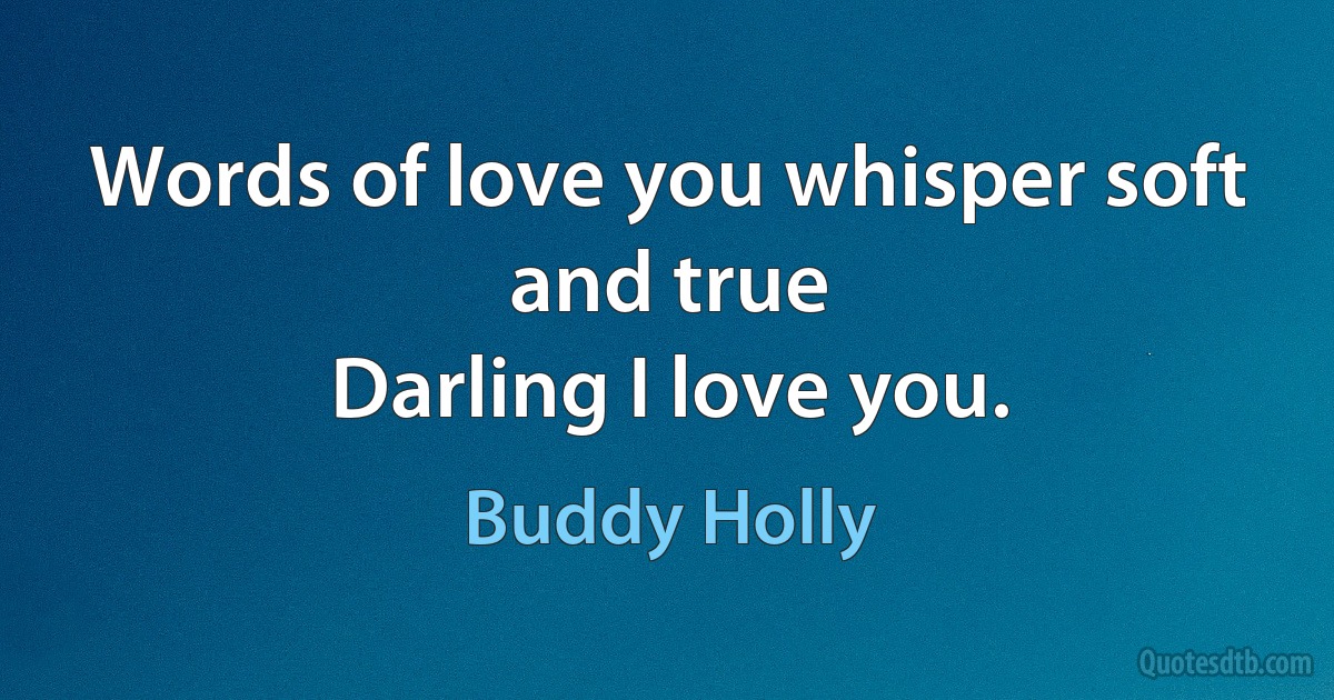 Words of love you whisper soft and true
Darling I love you. (Buddy Holly)