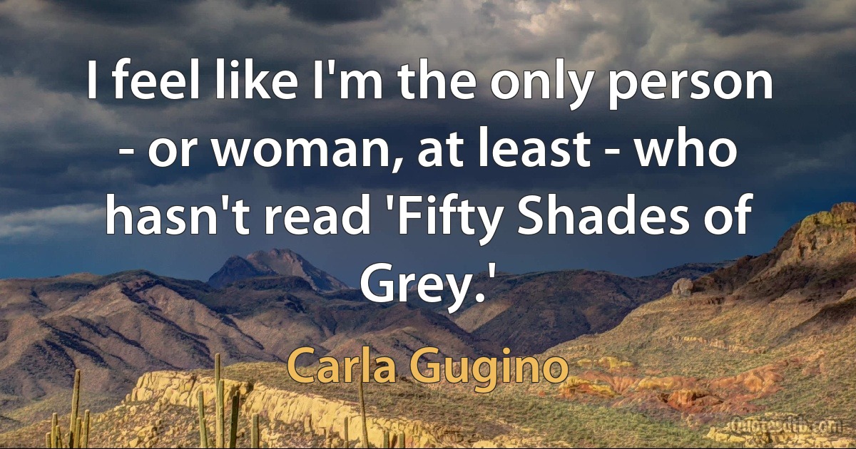 I feel like I'm the only person - or woman, at least - who hasn't read 'Fifty Shades of Grey.' (Carla Gugino)