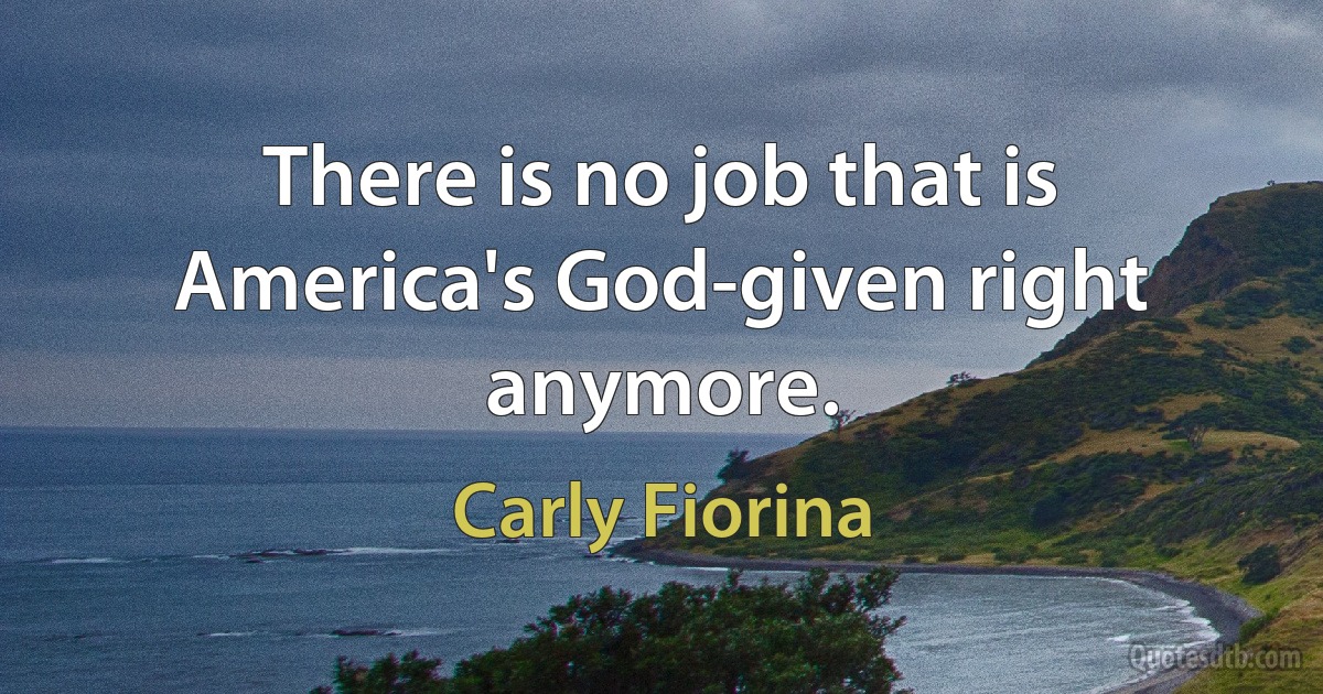 There is no job that is America's God-given right anymore. (Carly Fiorina)