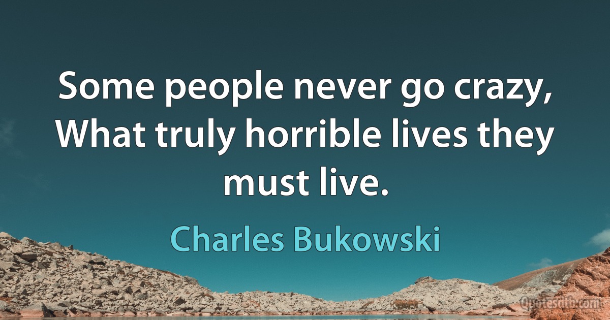 Some people never go crazy, What truly horrible lives they must live. (Charles Bukowski)