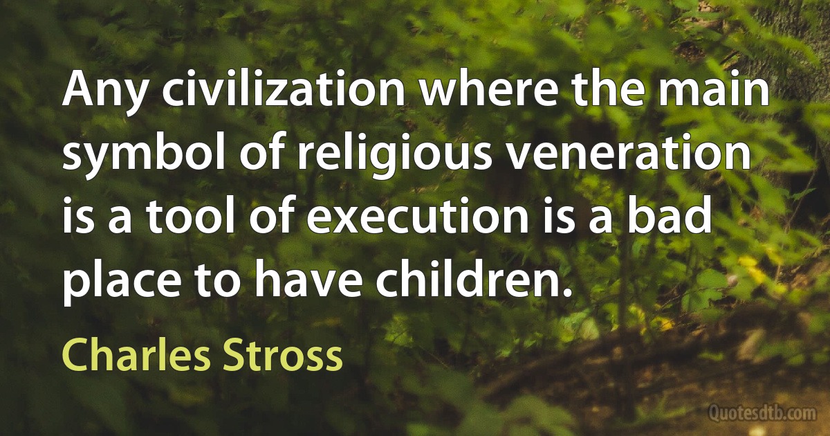 Any civilization where the main symbol of religious veneration is a tool of execution is a bad place to have children. (Charles Stross)