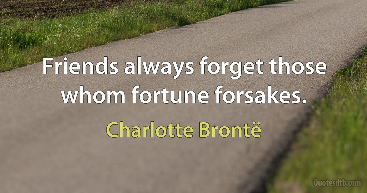 Friends always forget those whom fortune forsakes. (Charlotte Brontë)