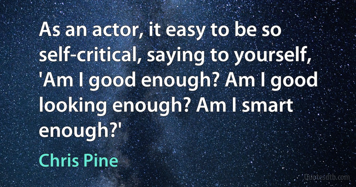 As an actor, it easy to be so self-critical, saying to yourself, 'Am I good enough? Am I good looking enough? Am I smart enough?' (Chris Pine)