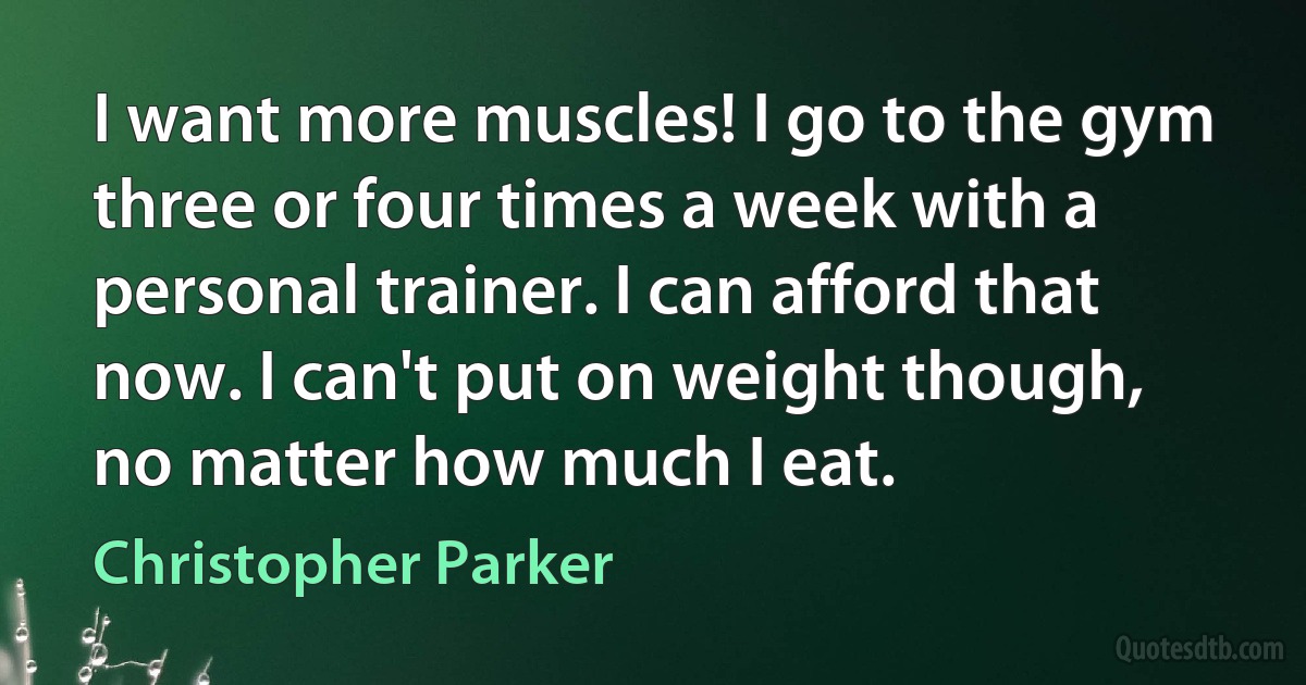 I want more muscles! I go to the gym three or four times a week with a personal trainer. I can afford that now. I can't put on weight though, no matter how much I eat. (Christopher Parker)