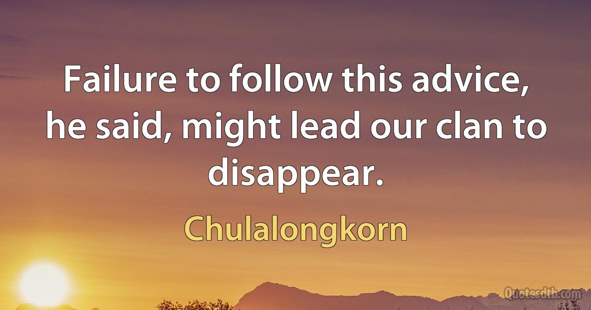 Failure to follow this advice, he said, might lead our clan to disappear. (Chulalongkorn)