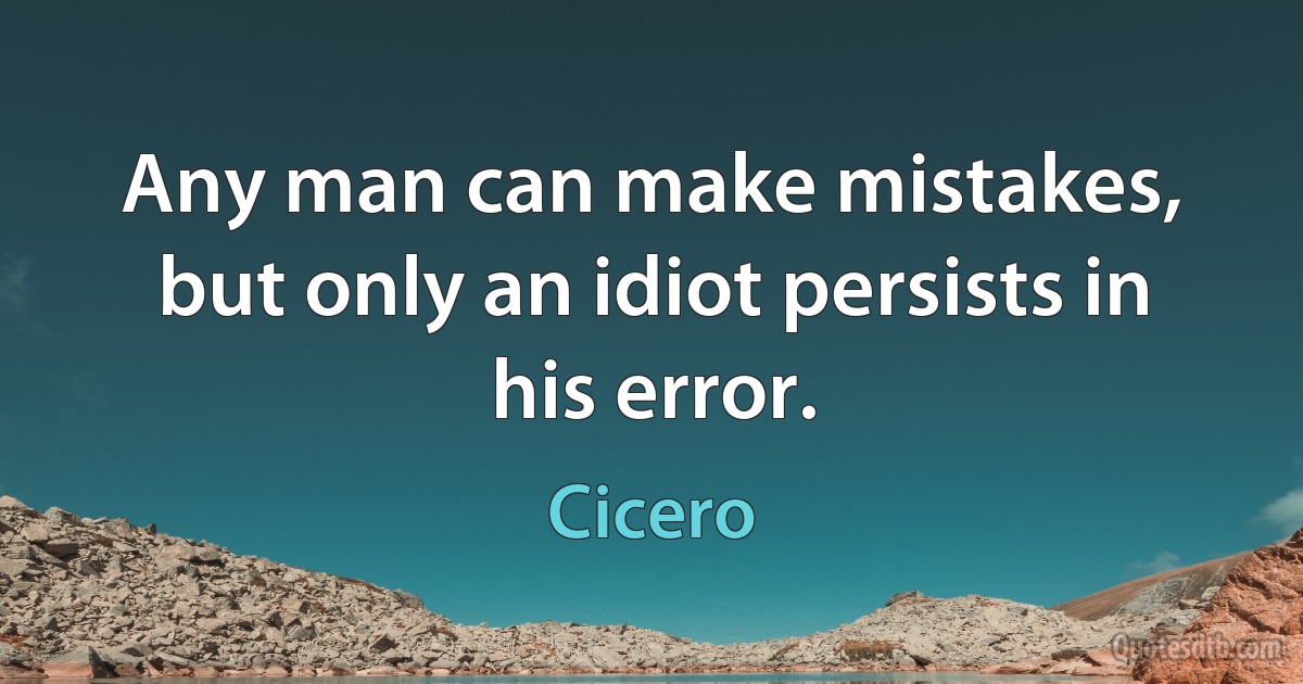 Any man can make mistakes, but only an idiot persists in his error. (Cicero)