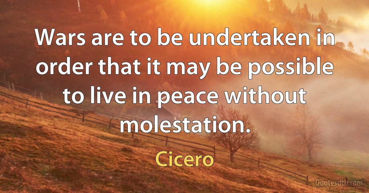 Wars are to be undertaken in order that it may be possible to live in peace without molestation. (Cicero)