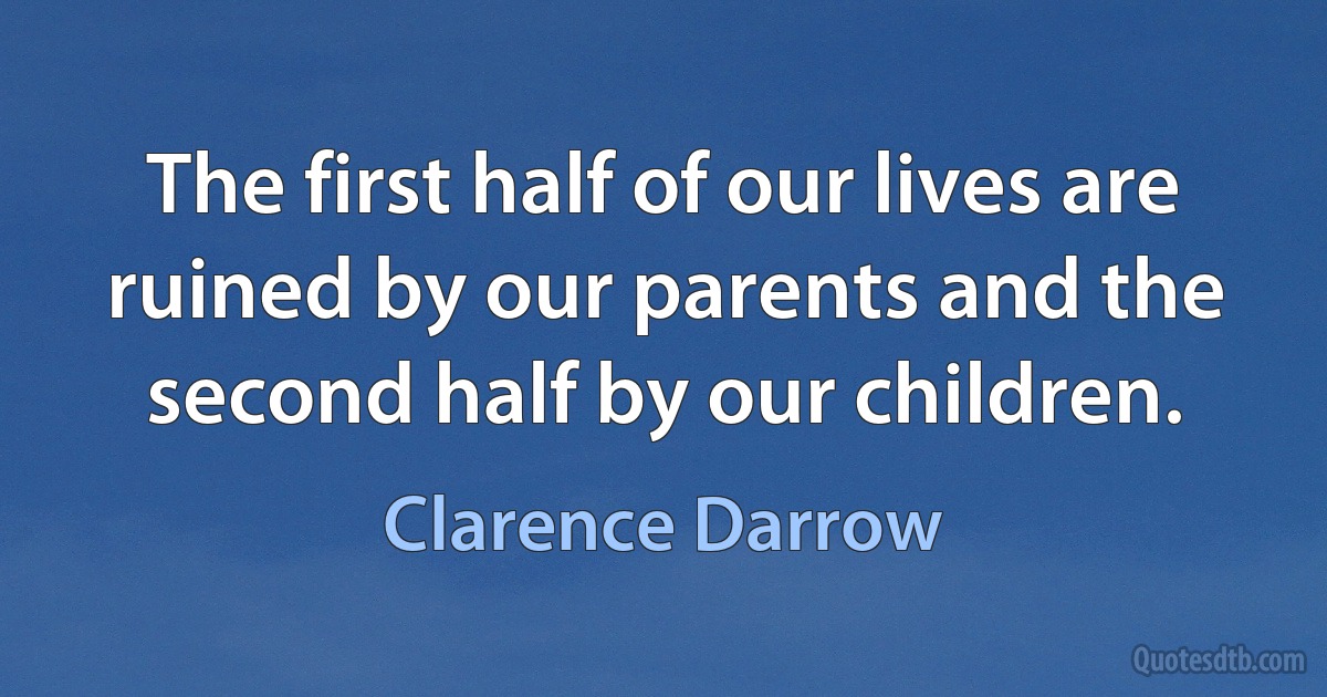 The first half of our lives are ruined by our parents and the second half by our children. (Clarence Darrow)