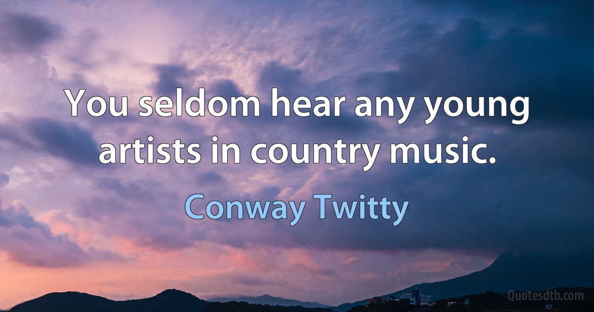 You seldom hear any young artists in country music. (Conway Twitty)