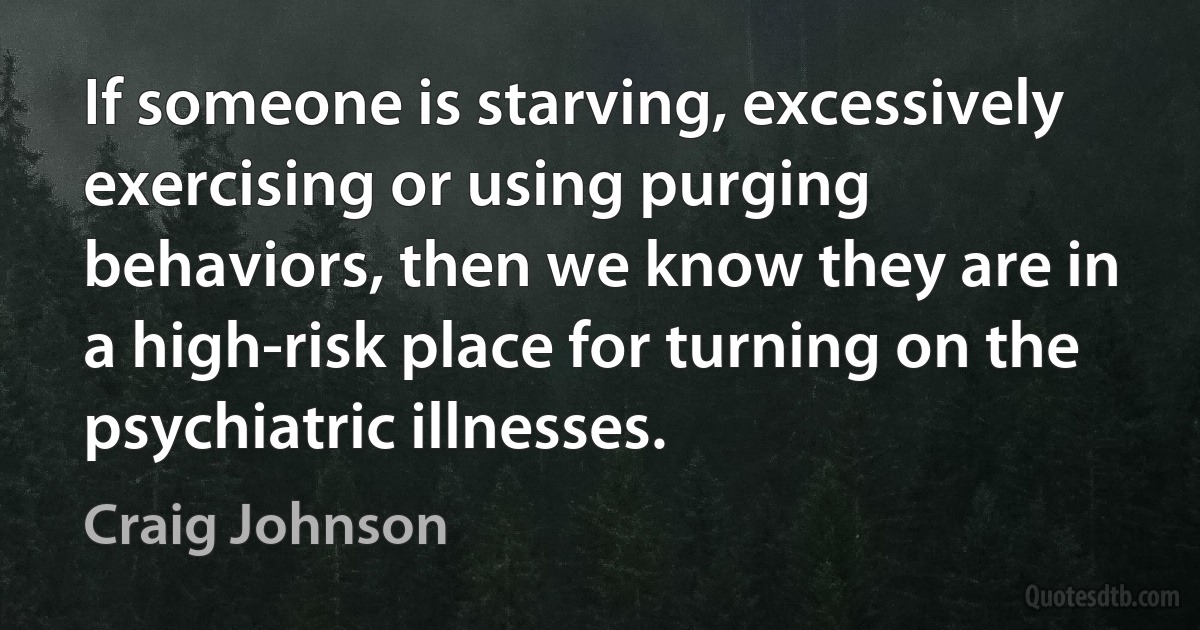 If someone is starving, excessively exercising or using purging behaviors, then we know they are in a high-risk place for turning on the psychiatric illnesses. (Craig Johnson)