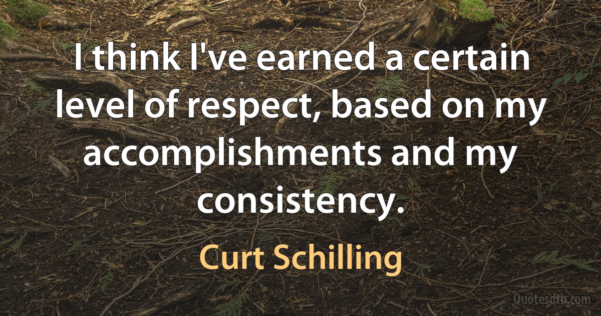 I think I've earned a certain level of respect, based on my accomplishments and my consistency. (Curt Schilling)