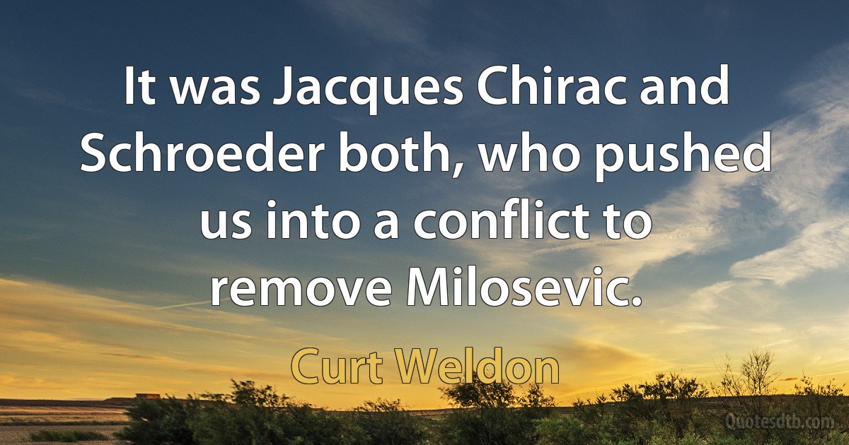 It was Jacques Chirac and Schroeder both, who pushed us into a conflict to remove Milosevic. (Curt Weldon)