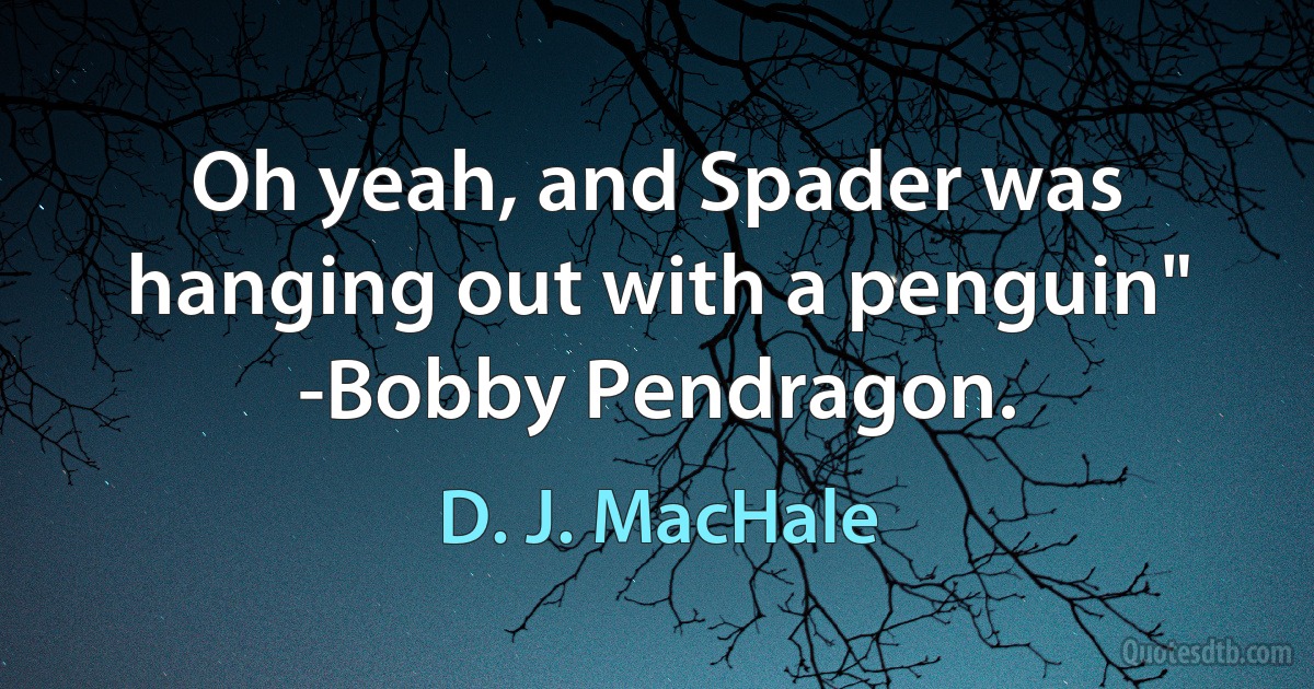 Oh yeah, and Spader was hanging out with a penguin" -Bobby Pendragon. (D. J. MacHale)