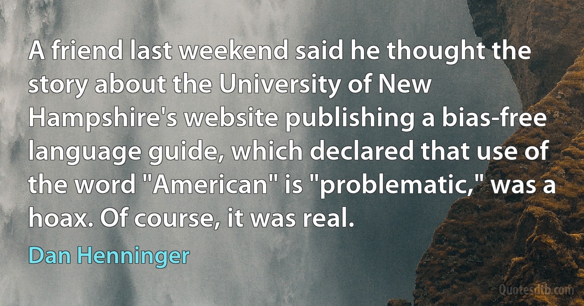 A friend last weekend said he thought the story about the University of New Hampshire's website publishing a bias-free language guide, which declared that use of the word "American" is "problematic," was a hoax. Of course, it was real. (Dan Henninger)