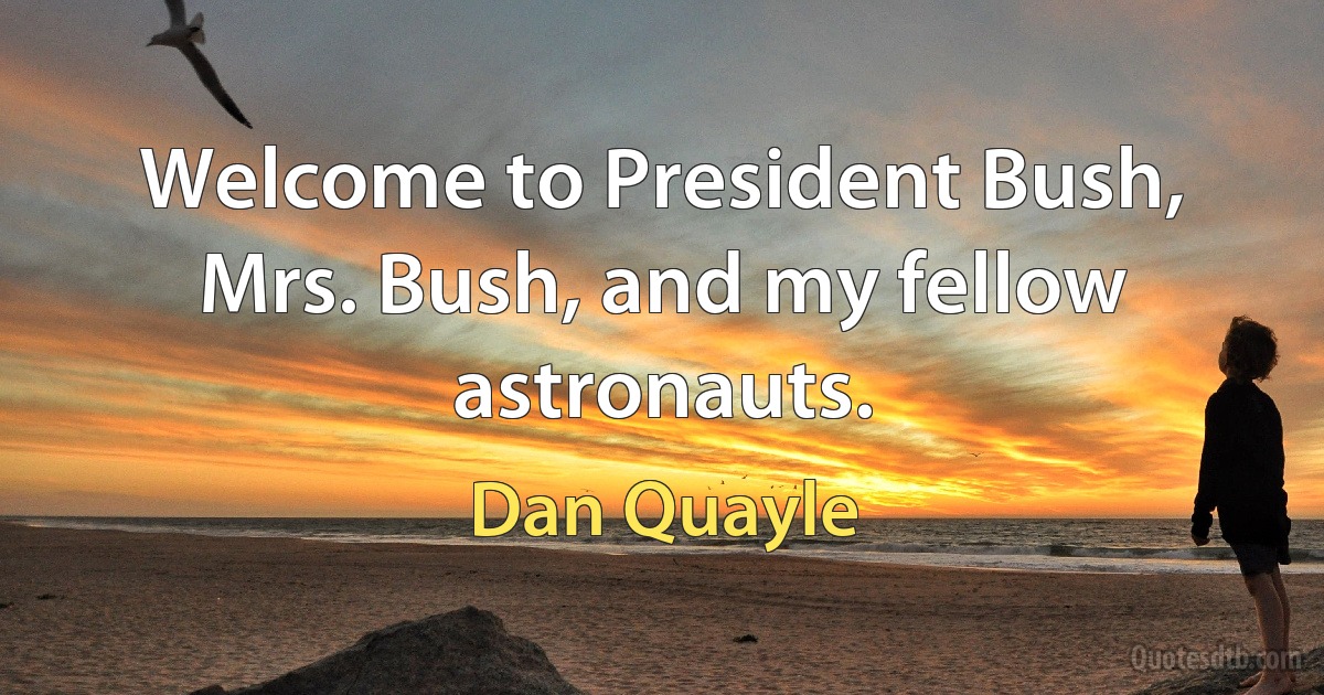 Welcome to President Bush, Mrs. Bush, and my fellow astronauts. (Dan Quayle)