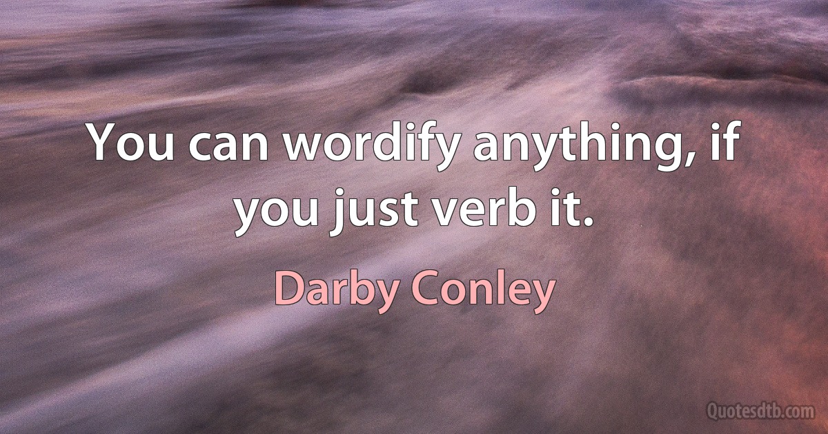 You can wordify anything, if you just verb it. (Darby Conley)