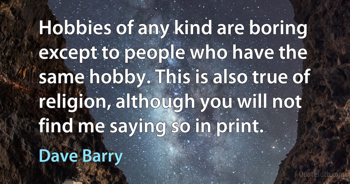 Hobbies of any kind are boring except to people who have the same hobby. This is also true of religion, although you will not find me saying so in print. (Dave Barry)