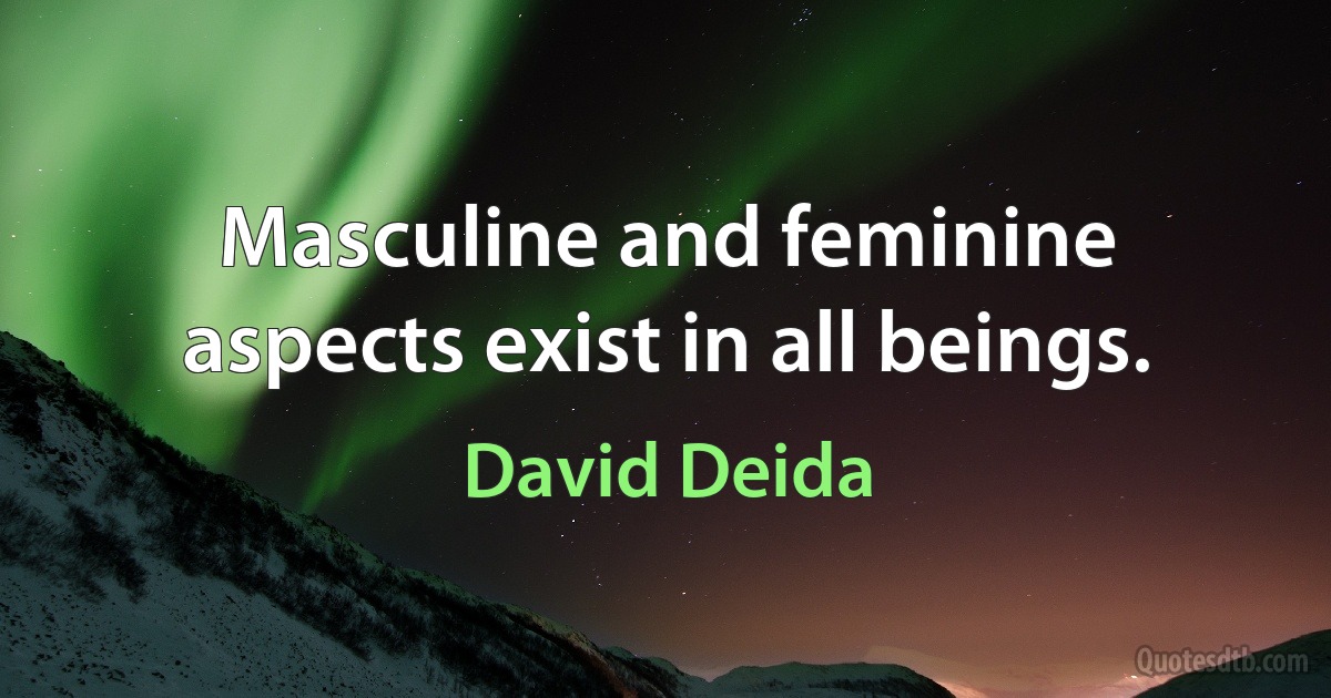 Masculine and feminine aspects exist in all beings. (David Deida)