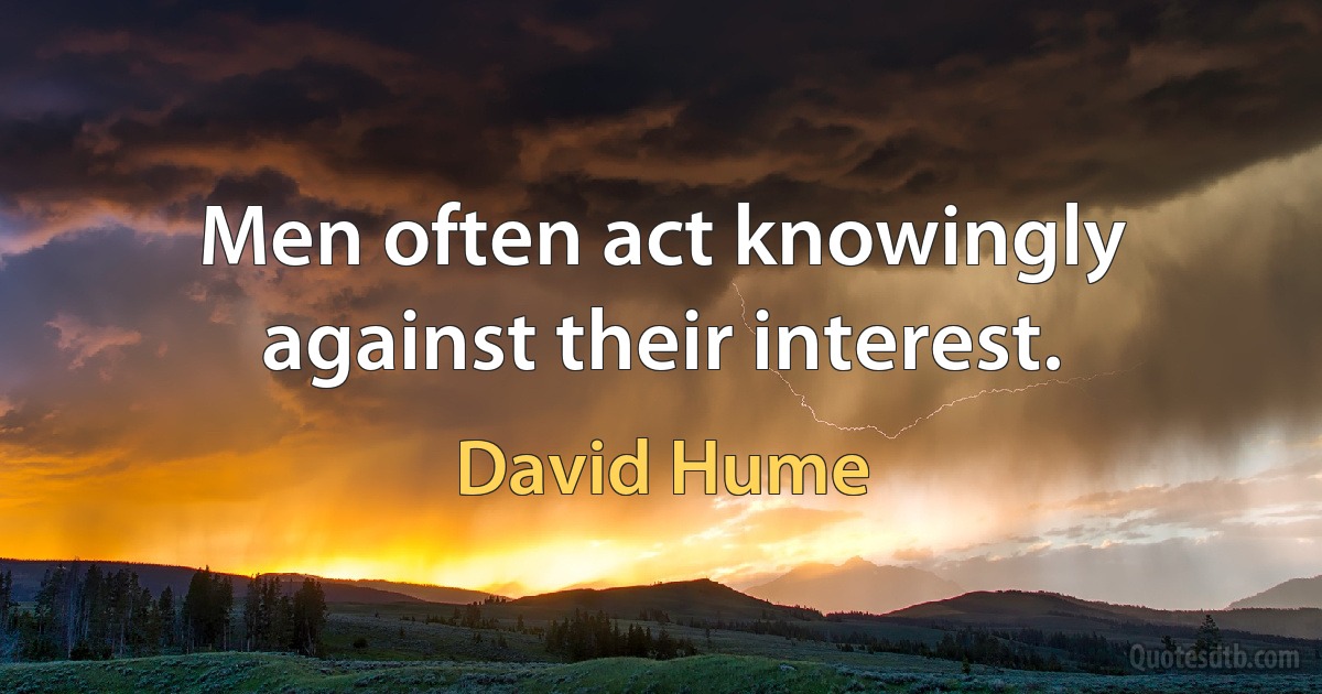 Men often act knowingly against their interest. (David Hume)