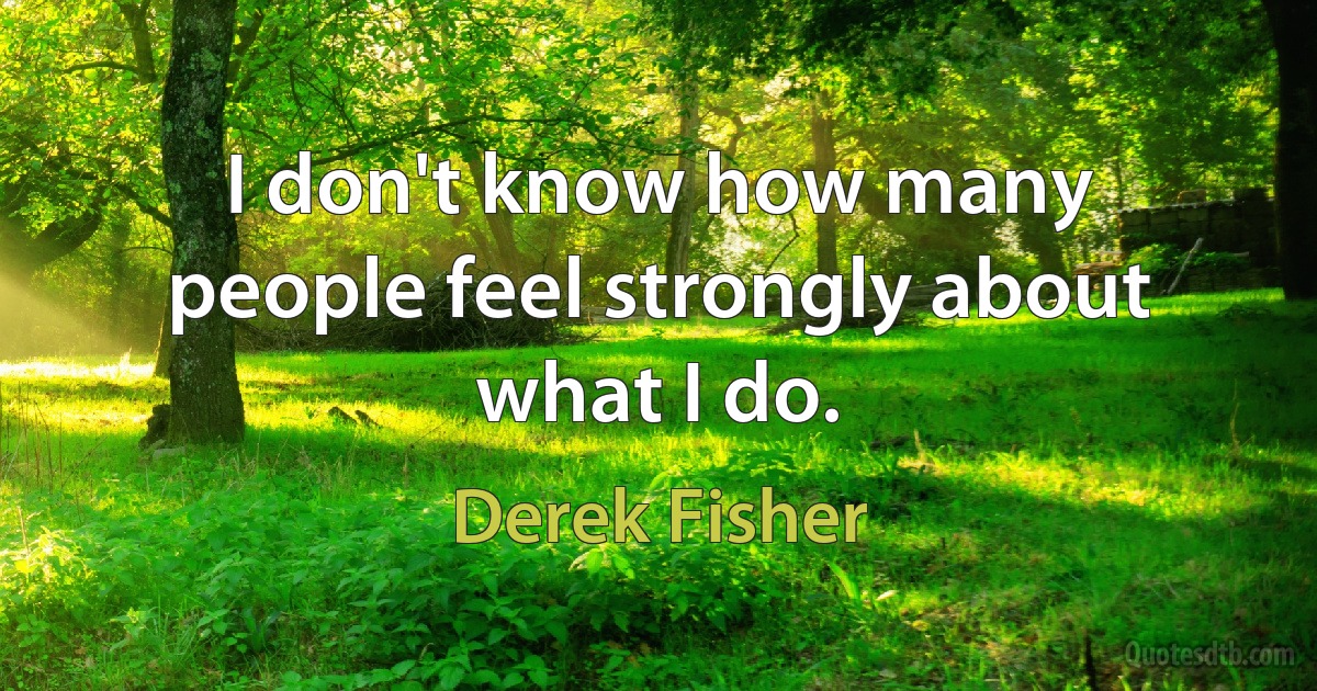 I don't know how many people feel strongly about what I do. (Derek Fisher)