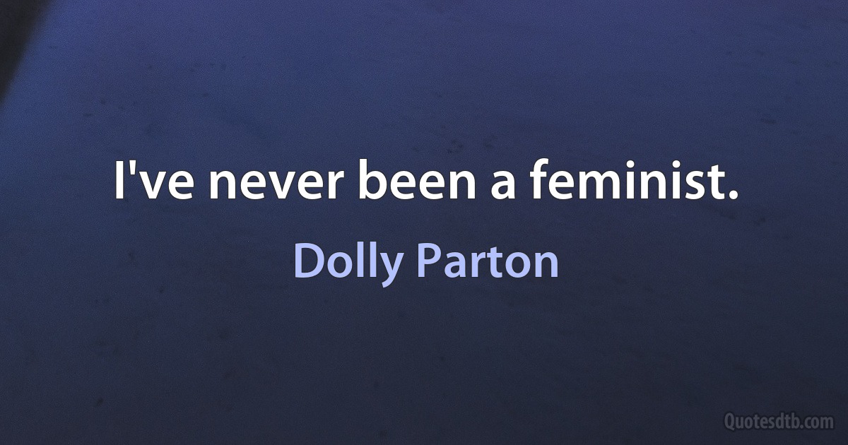 I've never been a feminist. (Dolly Parton)