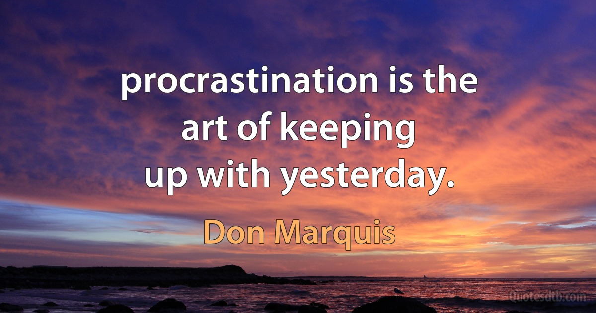 procrastination is the
art of keeping
up with yesterday. (Don Marquis)