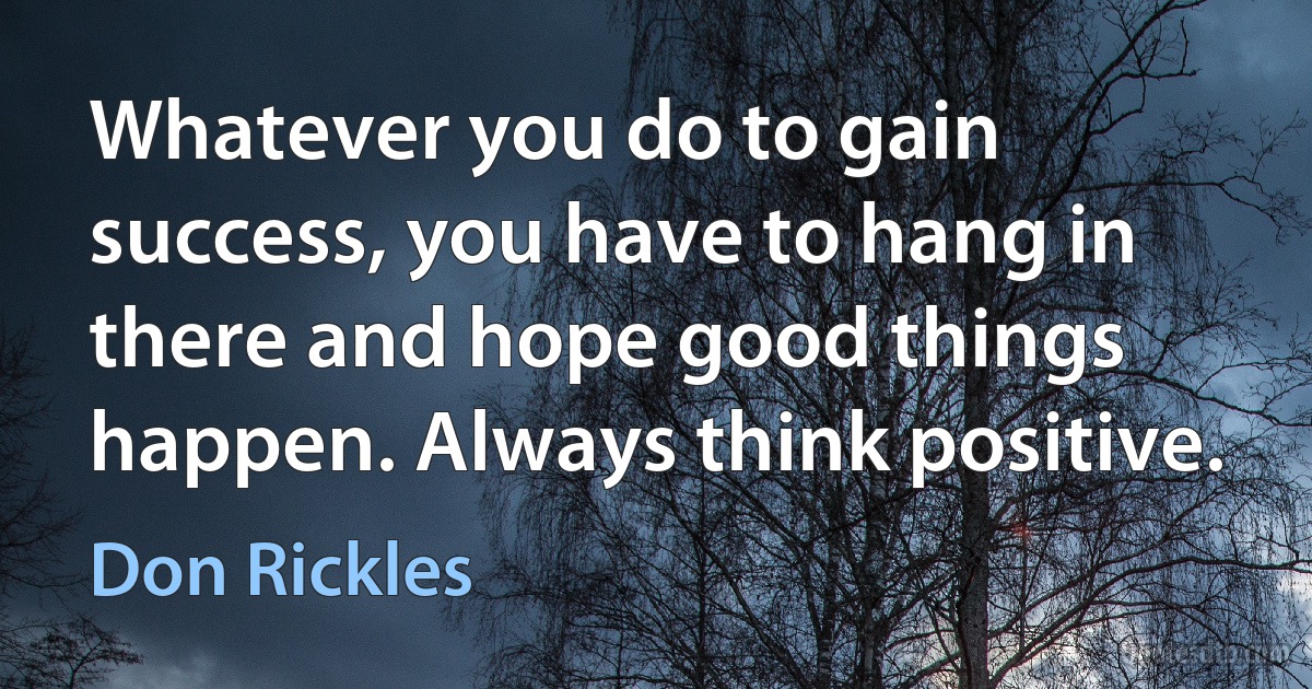 Whatever you do to gain success, you have to hang in there and hope good things happen. Always think positive. (Don Rickles)