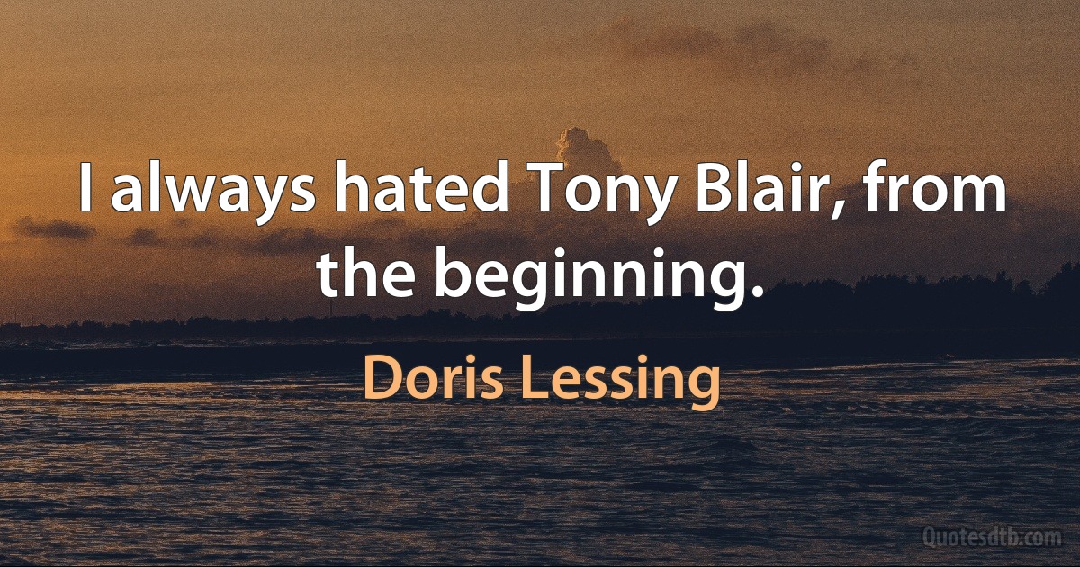 I always hated Tony Blair, from the beginning. (Doris Lessing)