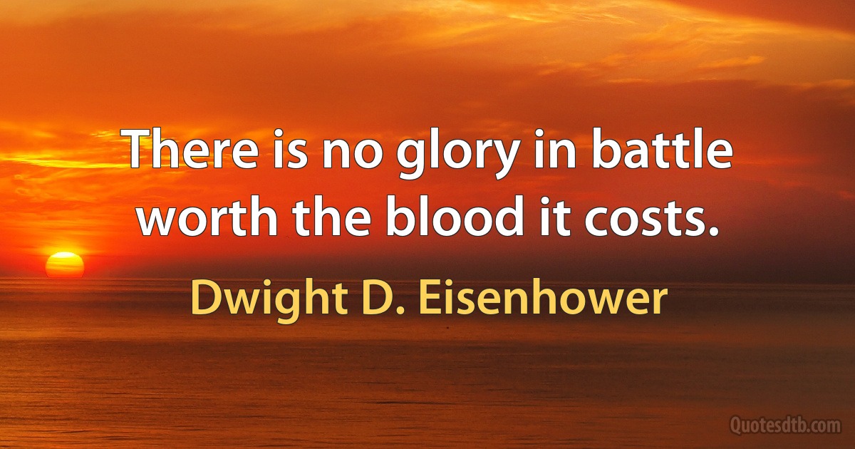 There is no glory in battle worth the blood it costs. (Dwight D. Eisenhower)