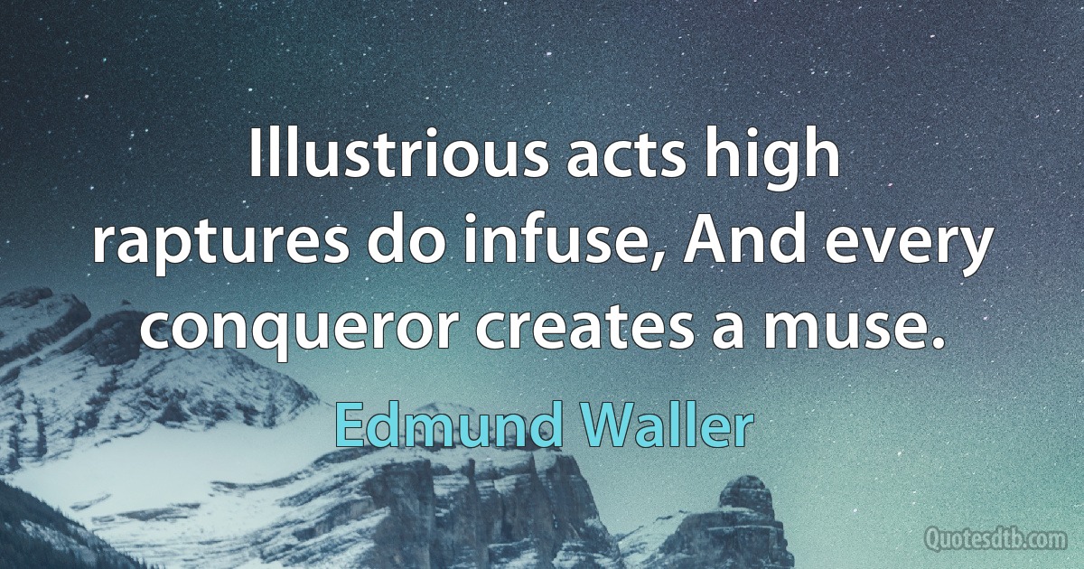 Illustrious acts high raptures do infuse, And every conqueror creates a muse. (Edmund Waller)