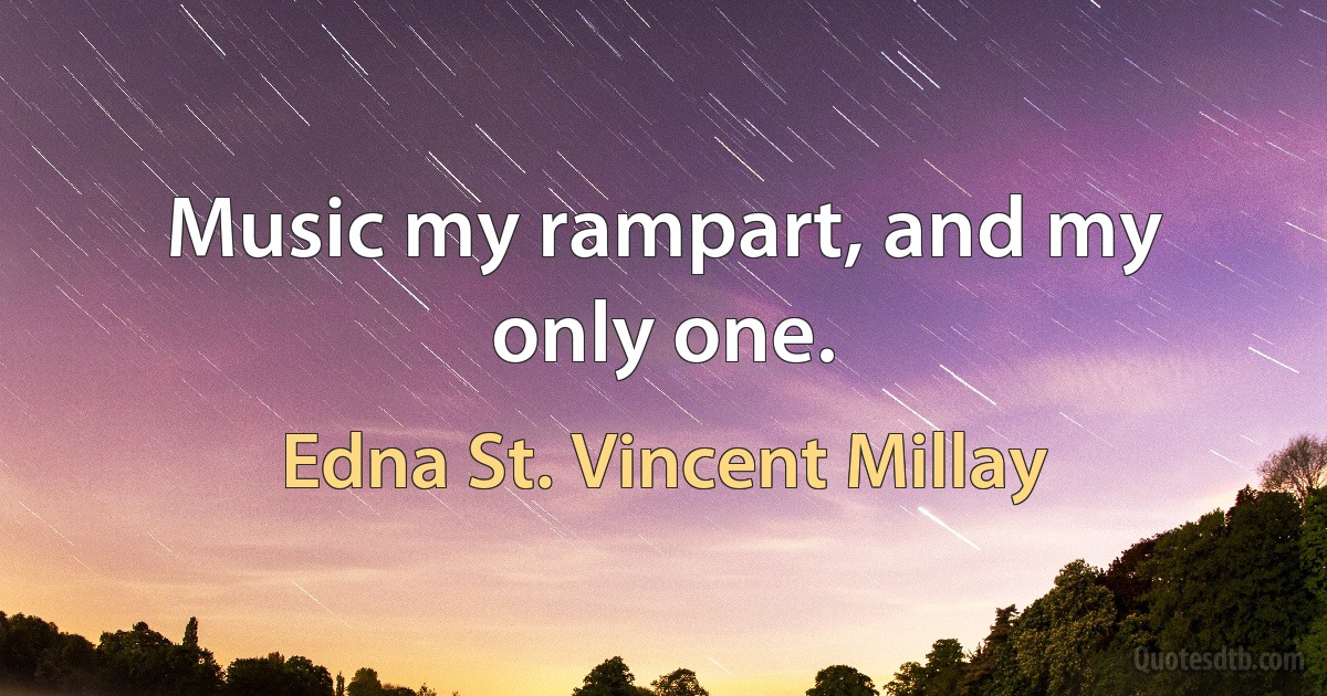 Music my rampart, and my only one. (Edna St. Vincent Millay)