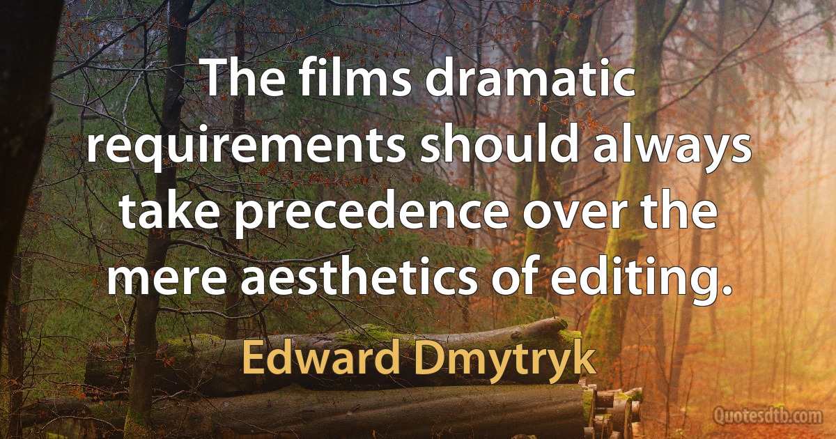 The films dramatic requirements should always take precedence over the mere aesthetics of editing. (Edward Dmytryk)