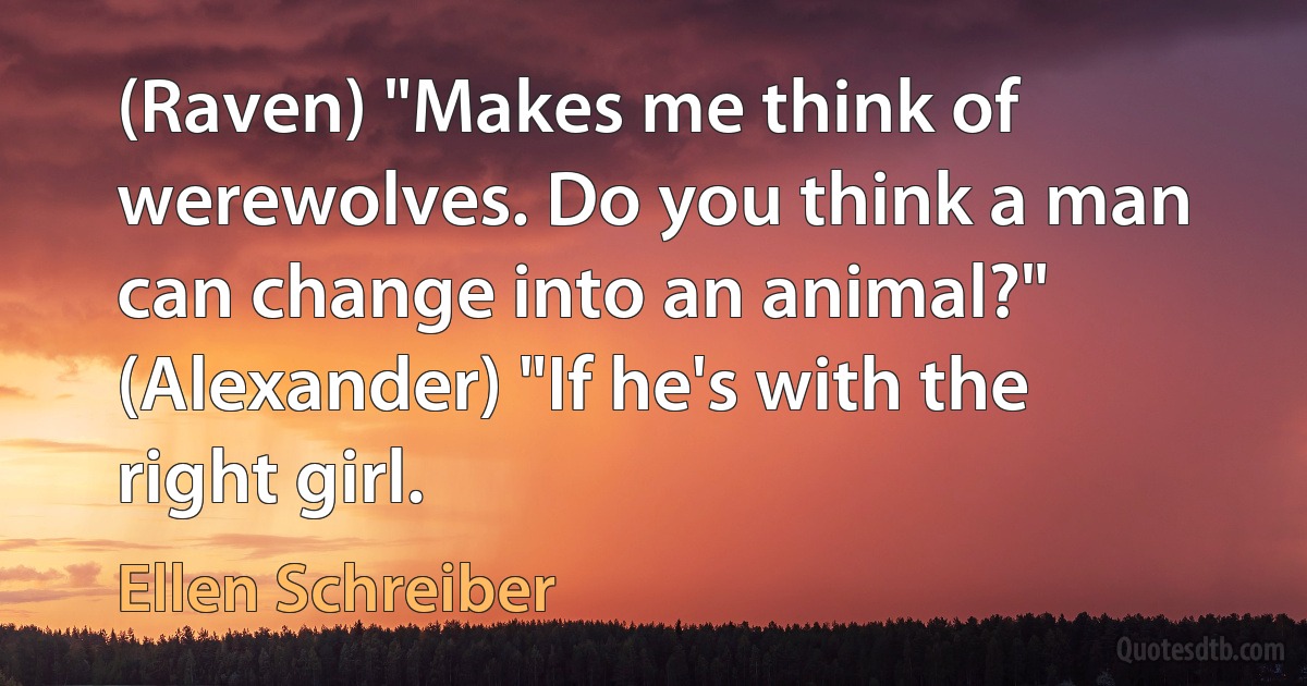 (Raven) "Makes me think of werewolves. Do you think a man can change into an animal?" (Alexander) "If he's with the right girl. (Ellen Schreiber)