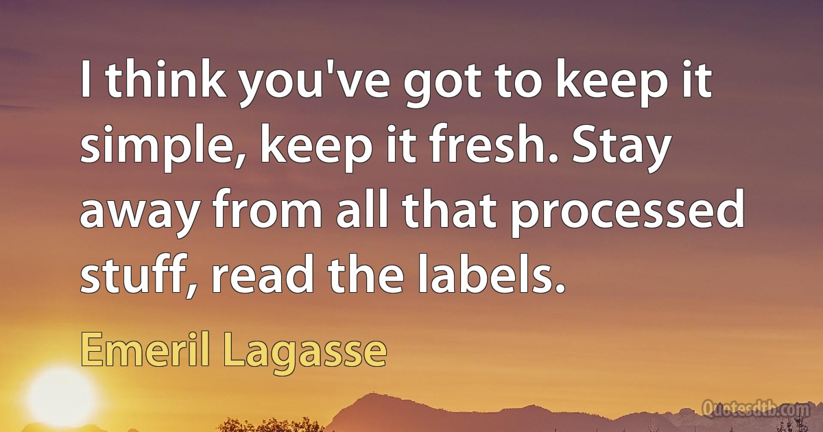 I think you've got to keep it simple, keep it fresh. Stay away from all that processed stuff, read the labels. (Emeril Lagasse)