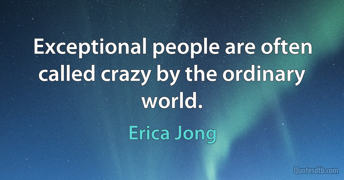 Exceptional people are often called crazy by the ordinary world. (Erica Jong)