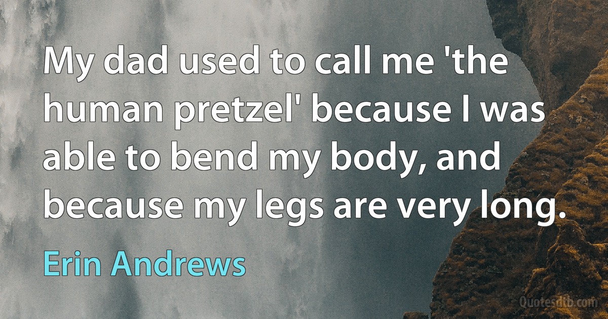 My dad used to call me 'the human pretzel' because I was able to bend my body, and because my legs are very long. (Erin Andrews)