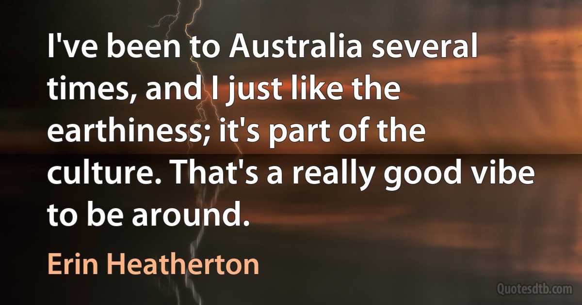 I've been to Australia several times, and I just like the earthiness; it's part of the culture. That's a really good vibe to be around. (Erin Heatherton)