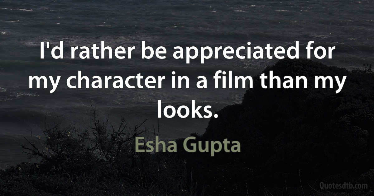 I'd rather be appreciated for my character in a film than my looks. (Esha Gupta)